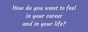 How do you want to feel in your career and in your life_